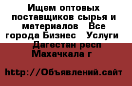 Ищем оптовых поставщиков сырья и материалов - Все города Бизнес » Услуги   . Дагестан респ.,Махачкала г.